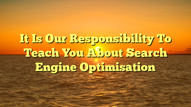 It Is Our Responsibility To Teach You About Search Engine Optimisation