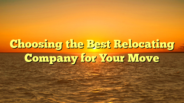 Choosing the Best Relocating Company for Your Move