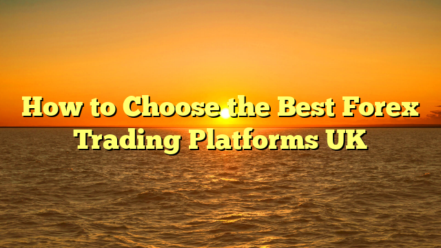 How to Choose the Best Forex Trading Platforms UK
