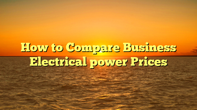 How to Compare Business Electrical power Prices