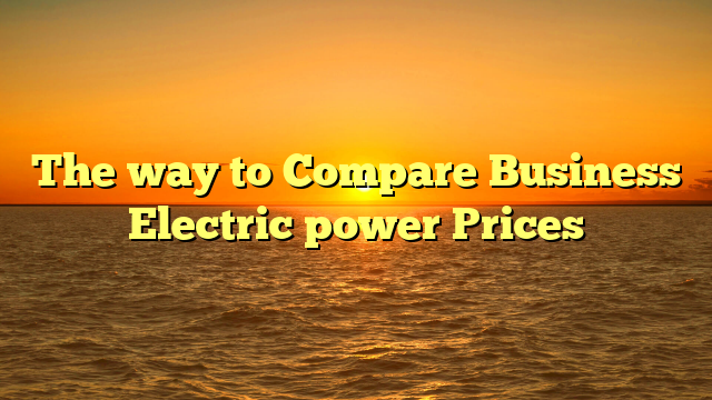 The way to Compare Business Electric power Prices