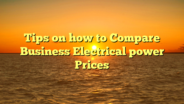 Tips on how to Compare Business Electrical power Prices