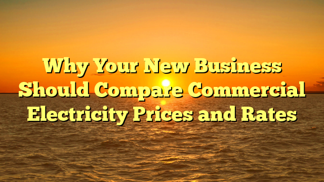 Why Your New Business Should Compare Commercial Electricity Prices and Rates
