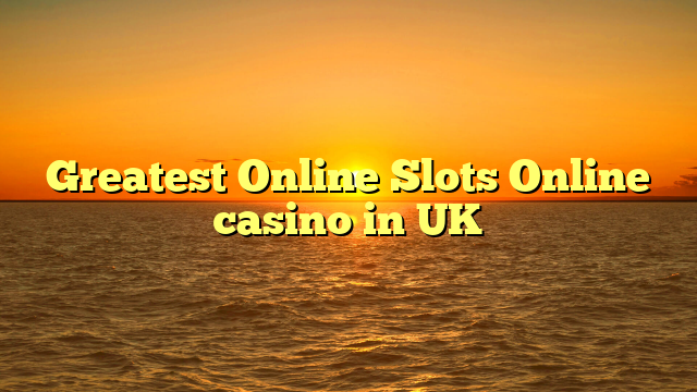 Greatest Online Slots Online casino in UK